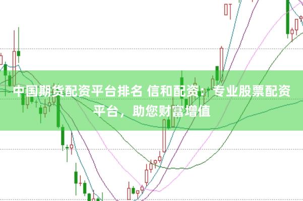 中国期货配资平台排名 信和配资：专业股票配资平台，助您财富增值