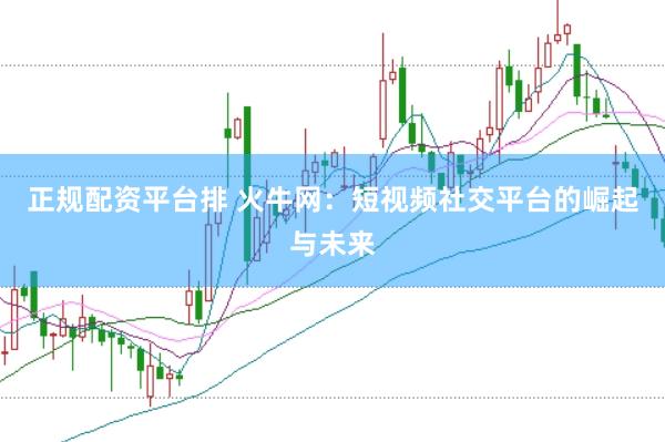 正规配资平台排 火牛网：短视频社交平台的崛起与未来