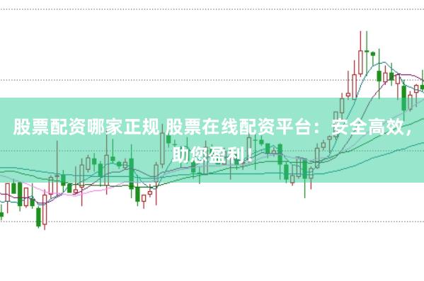 股票配资哪家正规 股票在线配资平台：安全高效，助您盈利！