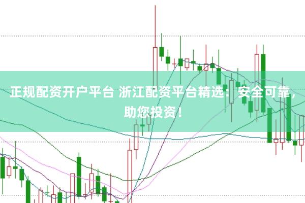 正规配资开户平台 浙江配资平台精选：安全可靠，助您投资！