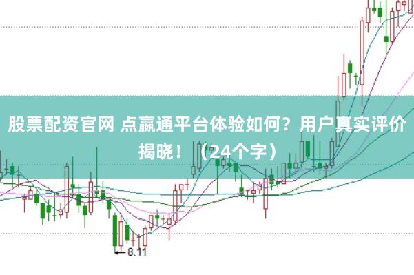 股票配资官网 点嬴通平台体验如何？用户真实评价揭晓！（24个字）