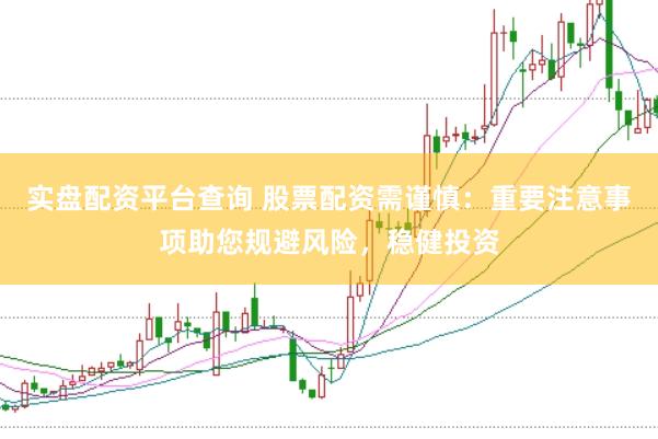 实盘配资平台查询 股票配资需谨慎：重要注意事项助您规避风险，稳健投资