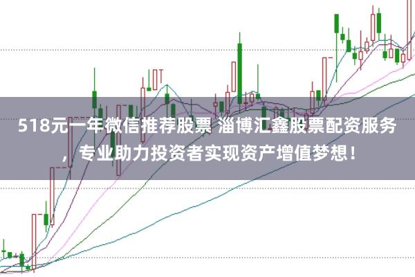518元一年微信推荐股票 淄博汇鑫股票配资服务，专业助力投资者实现资产增值梦想！