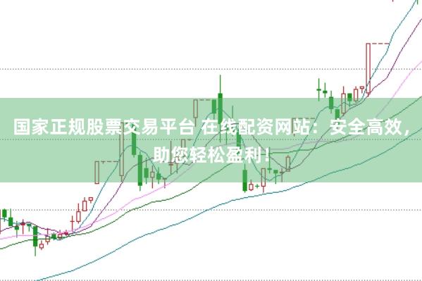 国家正规股票交易平台 在线配资网站：安全高效，助您轻松盈利！