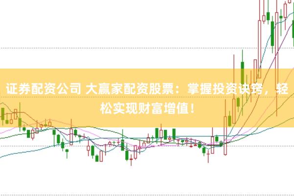 证券配资公司 大赢家配资股票：掌握投资诀窍，轻松实现财富增值！