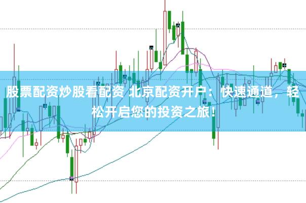 股票配资炒股看配资 北京配资开户：快速通道，轻松开启您的投资之旅！