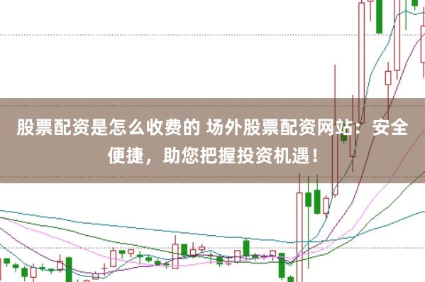 股票配资是怎么收费的 场外股票配资网站：安全便捷，助您把握投资机遇！