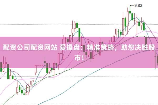 配资公司配资网站 爱操盘：精准策略，助您决胜股市！