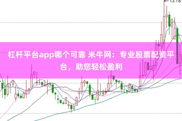 杠杆平台app哪个可靠 米牛网：专业股票配资平台，助您轻松盈利