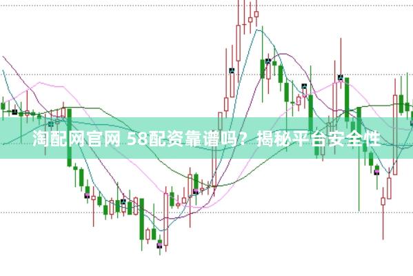 淘配网官网 58配资靠谱吗？揭秘平台安全性