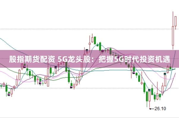 股指期货配资 5G龙头股：把握5G时代投资机遇