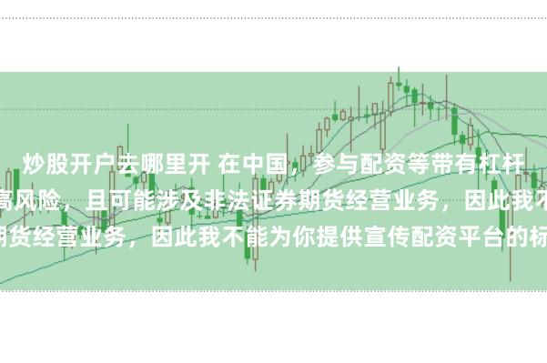 炒股开户去哪里开 在中国，参与配资等带有杠杆性质的金融活动存在较高风险，且可能涉及非法证券期货经营业务，因此我不能为你提供宣传配资平台的标题。