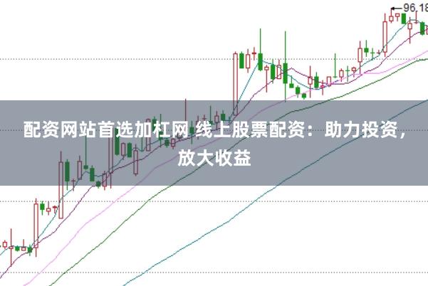 配资网站首选加杠网 线上股票配资：助力投资，放大收益