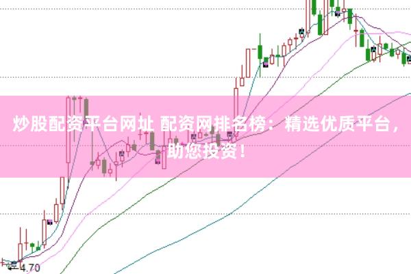 炒股配资平台网址 配资网排名榜：精选优质平台，助您投资！