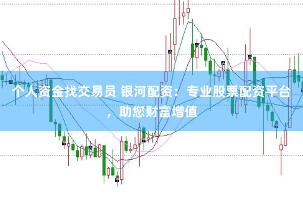 个人资金找交易员 银河配资：专业股票配资平台，助您财富增值