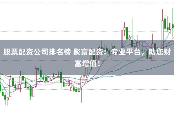 股票配资公司排名榜 聚富配资：专业平台，助您财富增值！