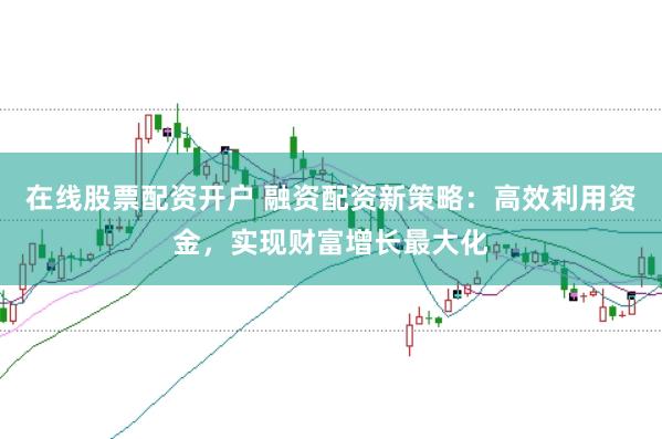 在线股票配资开户 融资配资新策略：高效利用资金，实现财富增长最大化