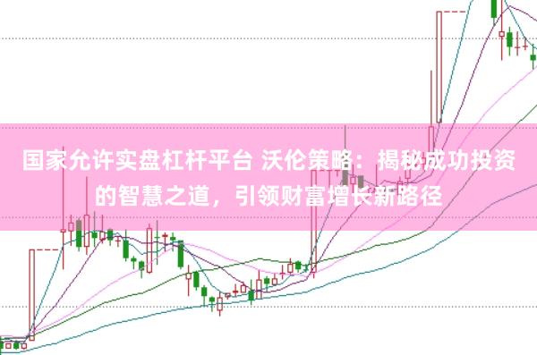 国家允许实盘杠杆平台 沃伦策略：揭秘成功投资的智慧之道，引领财富增长新路径