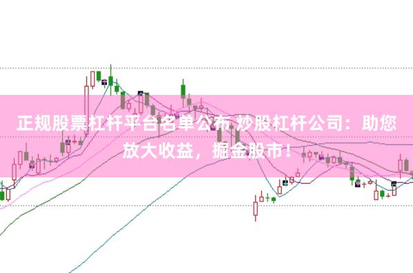 正规股票杠杆平台名单公布 炒股杠杆公司：助您放大收益，掘金股市！