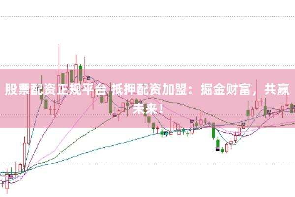 股票配资正规平台 抵押配资加盟：掘金财富，共赢未来！