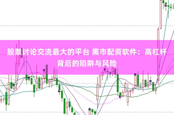 股票讨论交流最大的平台 黑市配资软件：高杠杆背后的陷阱与风险