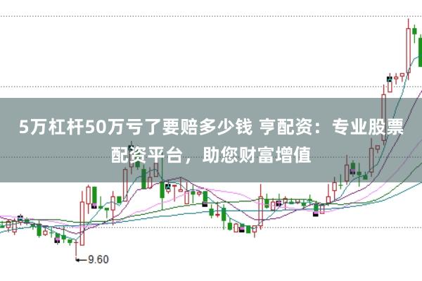 5万杠杆50万亏了要赔多少钱 亨配资：专业股票配资平台，助您财富增值