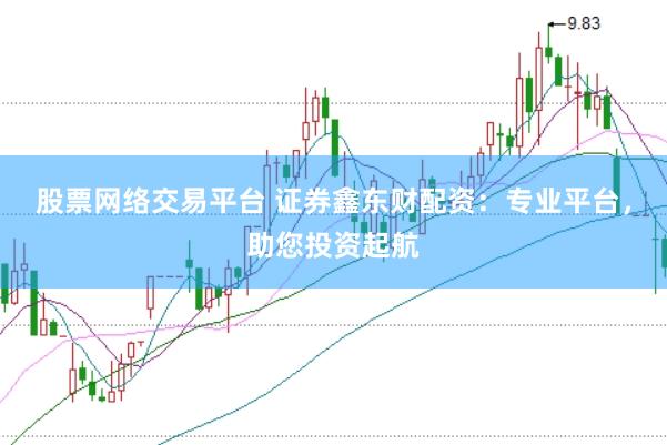股票网络交易平台 证券鑫东财配资：专业平台，助您投资起航