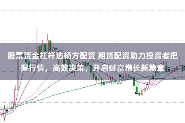 股票资金杠杆选杨方配资 期货配资助力投资者把握行情，高效决策，开启财富增长新篇章