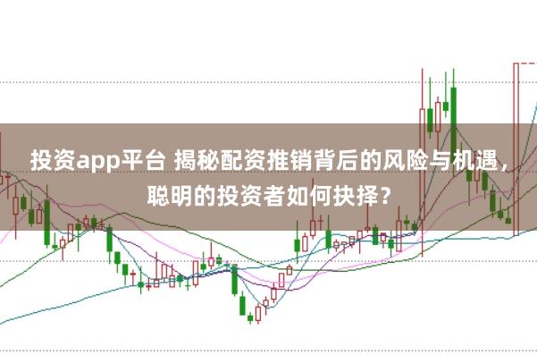 投资app平台 揭秘配资推销背后的风险与机遇，聪明的投资者如何抉择？