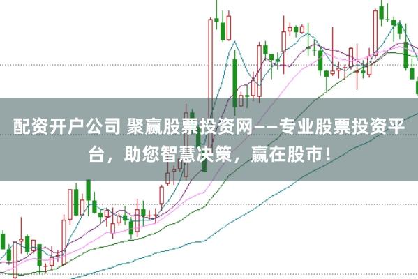 配资开户公司 聚赢股票投资网——专业股票投资平台，助您智慧决策，赢在股市！