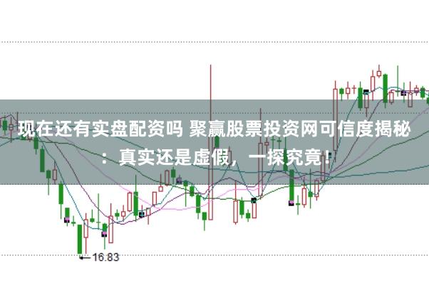 现在还有实盘配资吗 聚赢股票投资网可信度揭秘：真实还是虚假，一探究竟！
