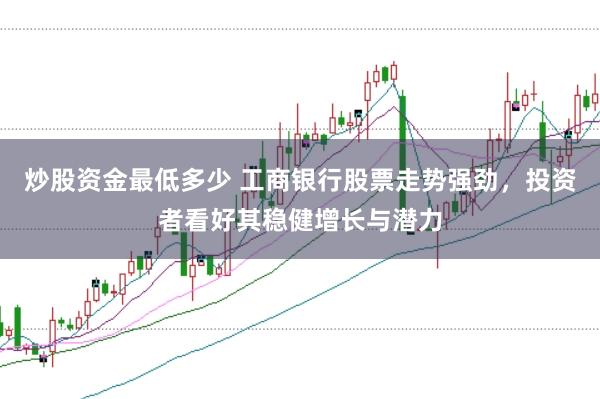 炒股资金最低多少 工商银行股票走势强劲，投资者看好其稳健增长与潜力