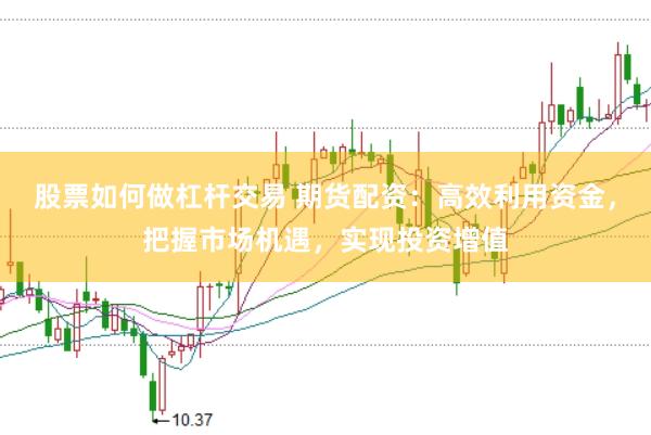 股票如何做杠杆交易 期货配资：高效利用资金，把握市场机遇，实现投资增值