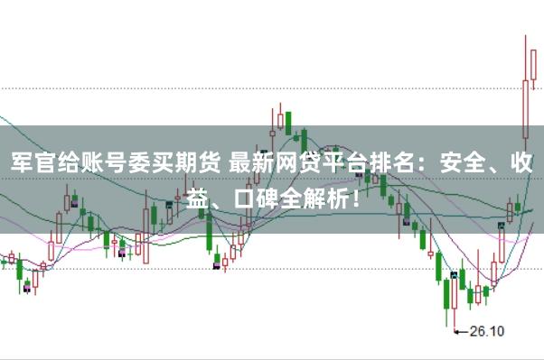军官给账号委买期货 最新网贷平台排名：安全、收益、口碑全解析！