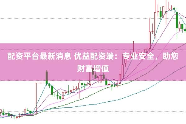 配资平台最新消息 优益配资端：专业安全，助您财富增值