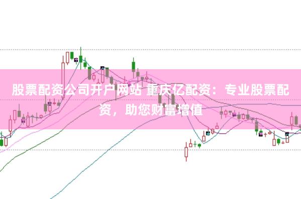 股票配资公司开户网站 重庆亿配资：专业股票配资，助您财富增值