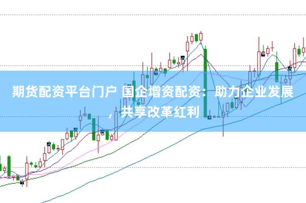 期货配资平台门户 国企增资配资：助力企业发展，共享改革红利