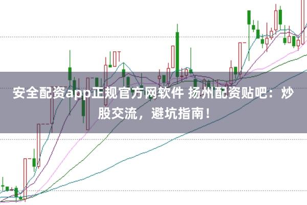 安全配资app正规官方网软件 扬州配资贴吧：炒股交流，避坑指南！