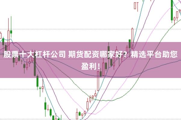 股票十大杠杆公司 期货配资哪家好？精选平台助您盈利！