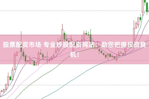 股票配资市场 专业炒股配资网站：助您把握投资良机！