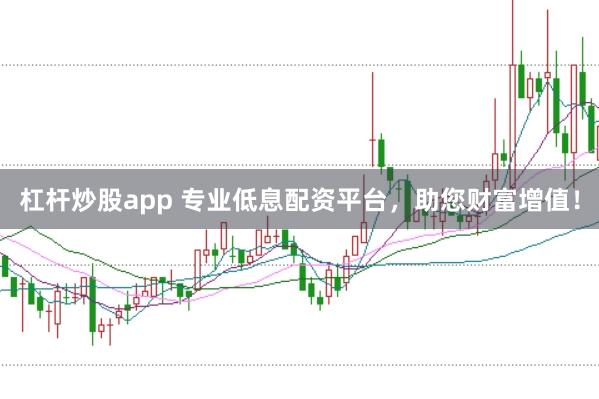杠杆炒股app 专业低息配资平台，助您财富增值！