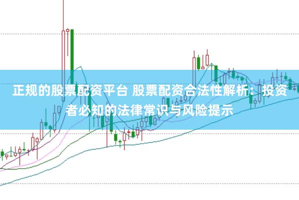 正规的股票配资平台 股票配资合法性解析：投资者必知的法律常识与风险提示