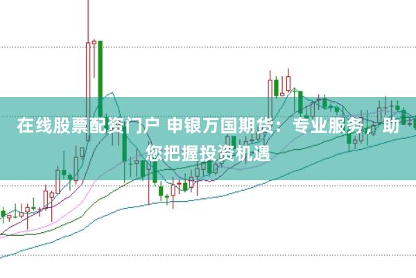 在线股票配资门户 申银万国期货：专业服务，助您把握投资机遇