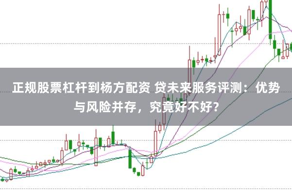 正规股票杠杆到杨方配资 贷未来服务评测：优势与风险并存，究竟好不好？