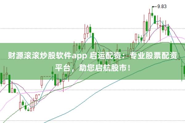 财源滚滚炒股软件app 启运配资：专业股票配资平台，助您启航股市！