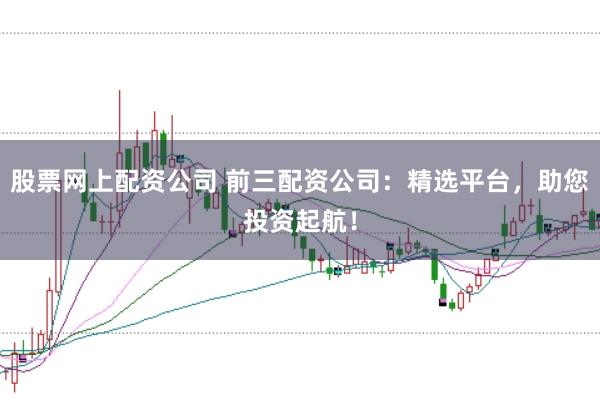股票网上配资公司 前三配资公司：精选平台，助您投资起航！