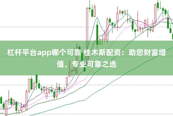 杠杆平台app哪个可靠 佳木斯配资：助您财富增值，专业可靠之选