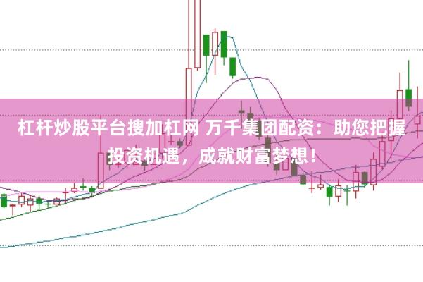杠杆炒股平台搜加杠网 万千集团配资：助您把握投资机遇，成就财富梦想！