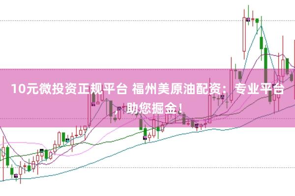 10元微投资正规平台 福州美原油配资：专业平台，助您掘金！