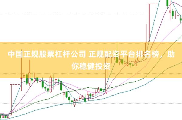 中国正规股票杠杆公司 正规配资平台排名榜，助你稳健投资